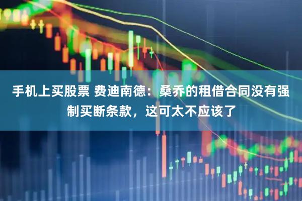 手机上买股票 费迪南德：桑乔的租借合同没有强制买断条款，这可太不应该了