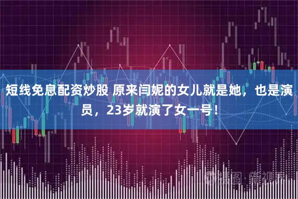 短线免息配资炒股 原来闫妮的女儿就是她，也是演员，23岁就演了女一号！