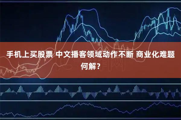 手机上买股票 中文播客领域动作不断 商业化难题何解？