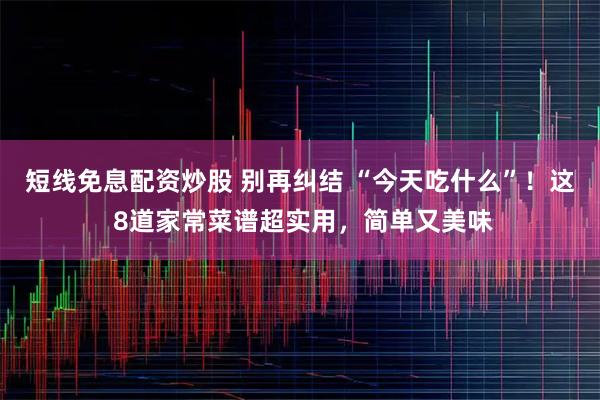 短线免息配资炒股 别再纠结 “今天吃什么”！这 8道家常菜谱超实用，简单又美味