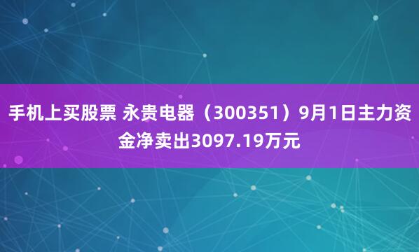 手机上买股票 永贵电器（300351）9月1日主力资金净卖出3097.19万元
