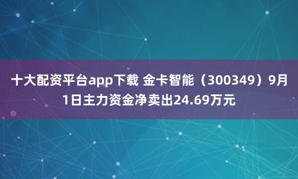 十大配资平台app下载 金卡智能(300349)9月1日主力资金净卖出24.69万元