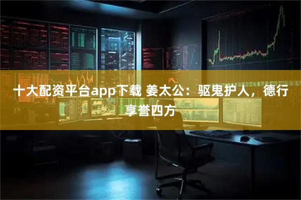 十大配资平台app下载 姜太公：驱鬼护人，德行享誉四方