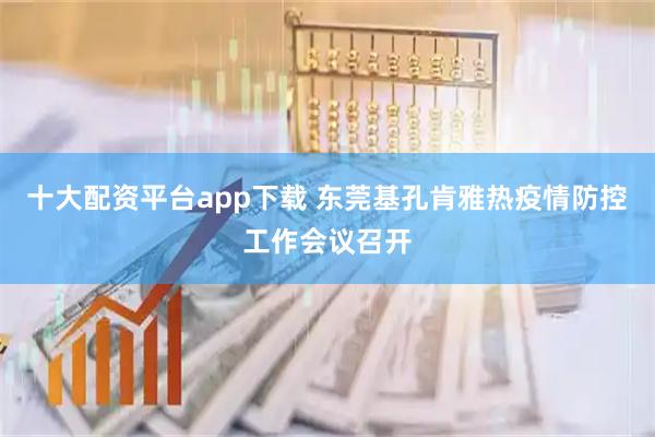 十大配资平台app下载 东莞基孔肯雅热疫情防控工作会议召开