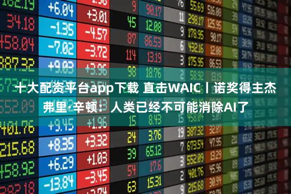 十大配资平台app下载 直击WAIC丨诺奖得主杰弗里·辛顿：人类已经不可能消除AI了
