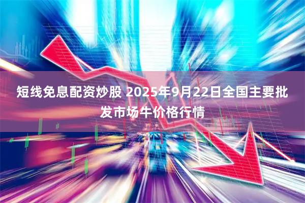 短线免息配资炒股 2025年9月22日全国主要批发市场牛价格行情