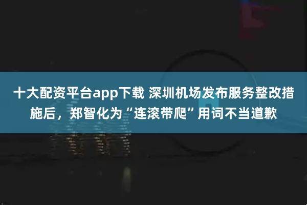 十大配资平台app下载 深圳机场发布服务整改措施后，郑智化为“连滚带爬”用词不当道歉
