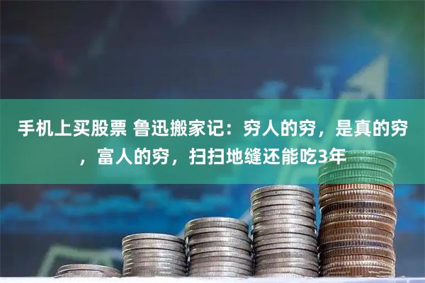 手机上买股票 鲁迅搬家记:穷人的穷,是真的穷,富人的穷,扫扫地缝还能吃3年