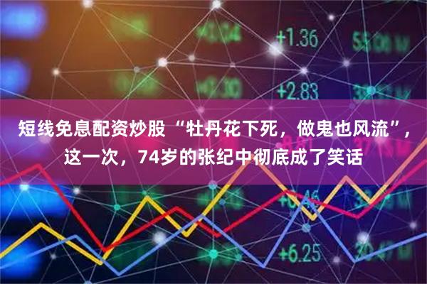 短线免息配资炒股 “牡丹花下死，做鬼也风流”,这一次，74岁的张纪中彻底成了笑话