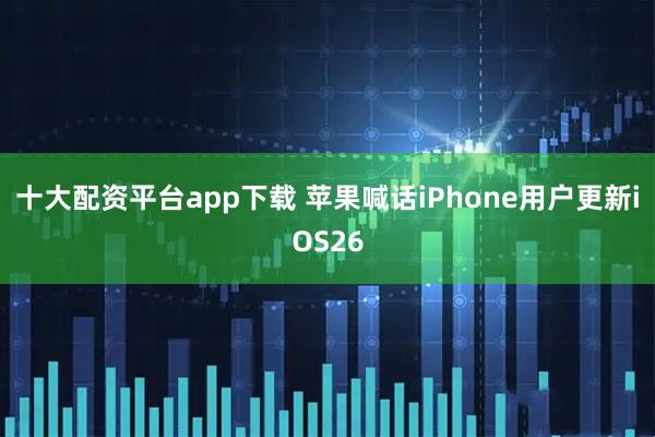 十大配资平台app下载 苹果喊话iPhone用户更新iOS26