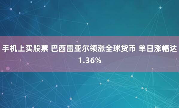 手机上买股票 巴西雷亚尔领涨全球货币 单日涨幅达1.36%