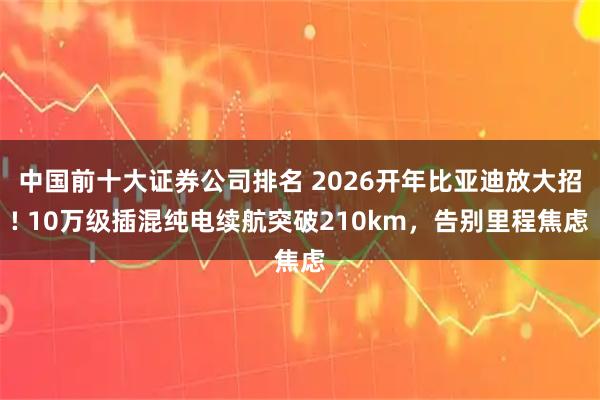 中国前十大证券公司排名 2026开年比亚迪放大招! 10万级插混纯电续航突破210km，告别里程焦虑