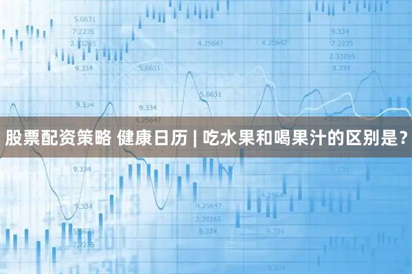 股票配资策略 健康日历 | 吃水果和喝果汁的区别是？