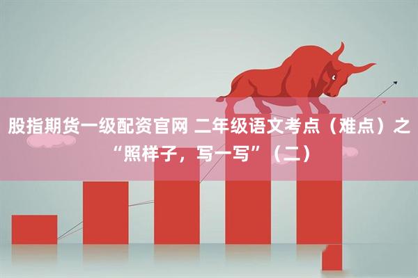 股指期货一级配资官网 二年级语文考点（难点）之“照样子，写一写”（二）