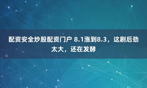 配资安全炒股配资门户 8.1涨到8.3，这剧后劲太大，还在发酵