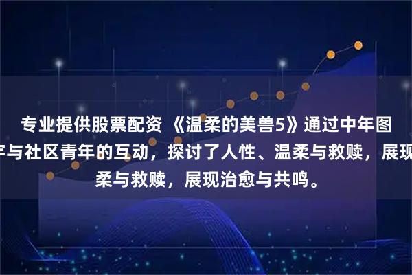 专业提供股票配资 《温柔的美兽5》通过中年图书修复师善宇与社区青年的互动，探讨了人性、温柔与救赎，展现治愈与共鸣。