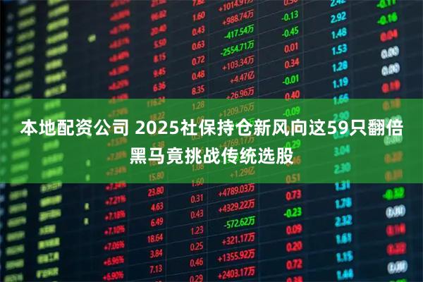 本地配资公司 2025社保持仓新风向这59只翻倍黑马竟挑战传统选股