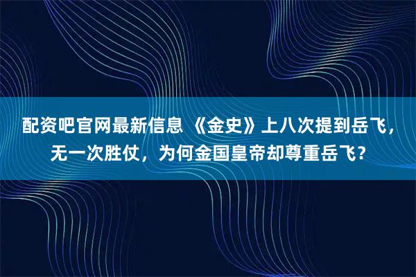 配资吧官网最新信息 《金史》上八次提到岳飞，无一次胜仗，为何金国皇帝却尊重岳飞？