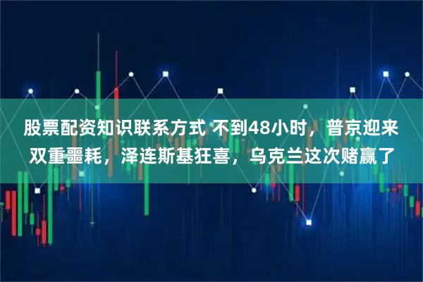 股票配资知识联系方式 不到48小时，普京迎来双重噩耗，泽连斯基狂喜，乌克兰这次赌赢了