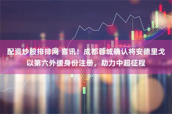 配资炒股排排网 喜讯！成都蓉城确认将安德里戈以第六外援身份注册，助力中超征程
