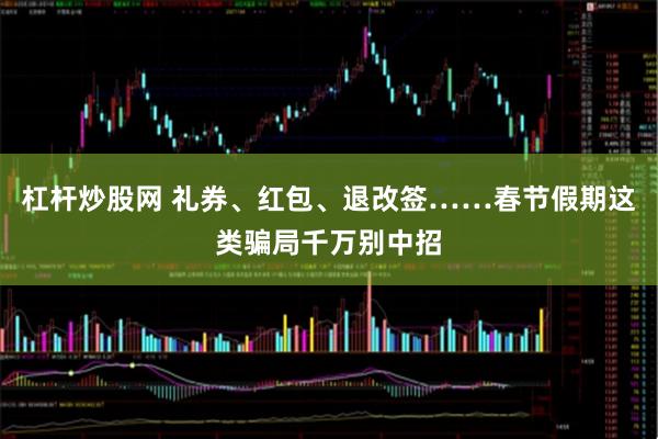 杠杆炒股网 礼券、红包、退改签……春节假期这类骗局千万别中招