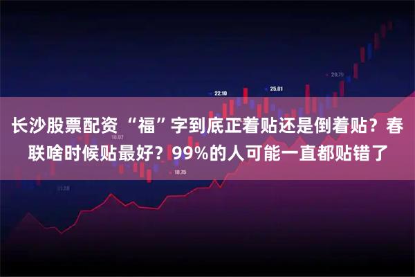 长沙股票配资 “福”字到底正着贴还是倒着贴？春联啥时候贴最好？99%的人可能一直都贴错了