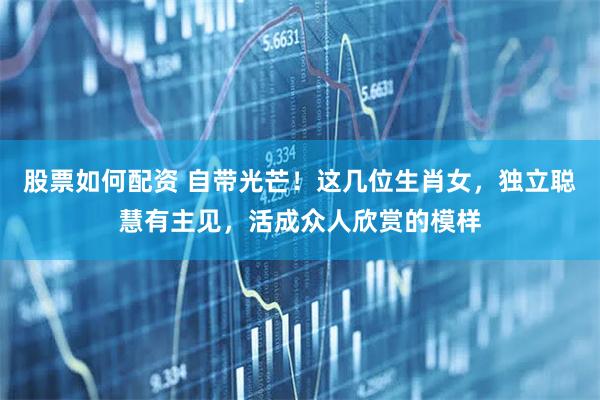股票如何配资 自带光芒！这几位生肖女，独立聪慧有主见，活成众人欣赏的模样