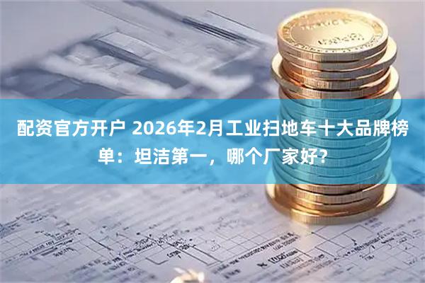 配资官方开户 2026年2月工业扫地车十大品牌榜单：坦洁第一，哪个厂家好？