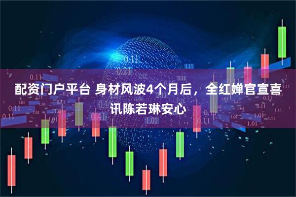 配资门户平台 身材风波4个月后，全红婵官宣喜讯陈若琳安心