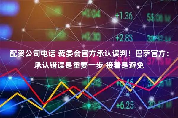 配资公司电话 裁委会官方承认误判！巴萨官方：承认错误是重要一步 接着是避免