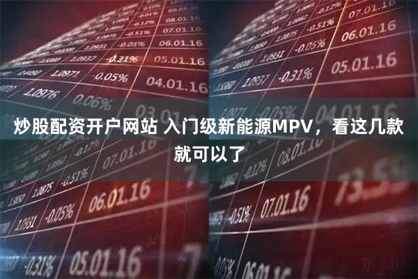 炒股配资开户网站 入门级新能源MPV，看这几款就可以了
