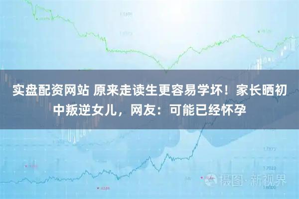 实盘配资网站 原来走读生更容易学坏！家长晒初中叛逆女儿，网友：可能已经怀孕