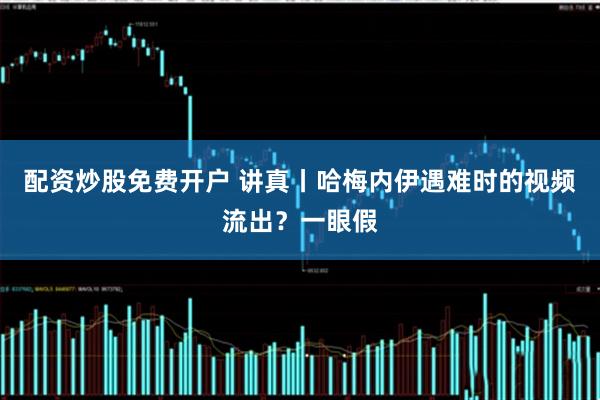 配资炒股免费开户 讲真丨哈梅内伊遇难时的视频流出？一眼假