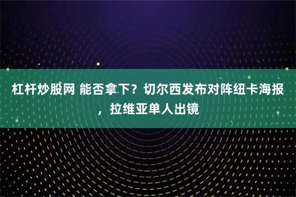 杠杆炒股网 能否拿下？切尔西发布对阵纽卡海报，拉维亚单人出镜