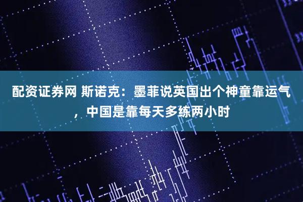 配资证券网 斯诺克：墨菲说英国出个神童靠运气，中国是靠每天多练两小时
