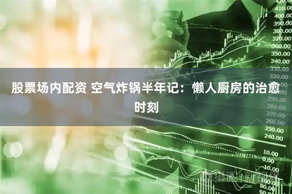 股票场内配资 空气炸锅半年记:懒人厨房的治愈时刻