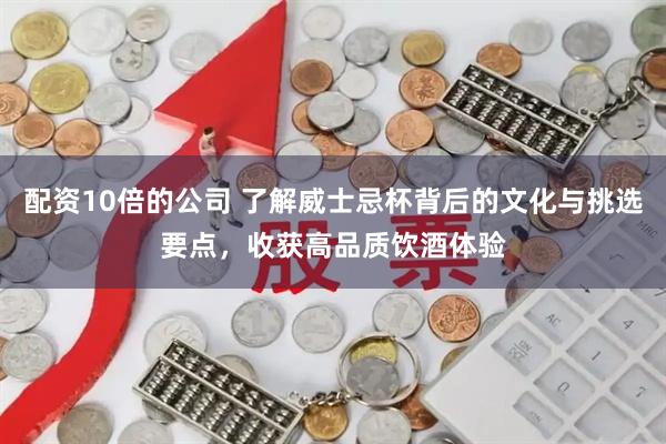 配资10倍的公司 了解威士忌杯背后的文化与挑选要点,收获高品质饮酒体验