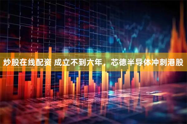 炒股在线配资 成立不到六年，芯德半导体冲刺港股