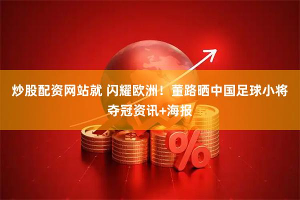 炒股配资网站就 闪耀欧洲！董路晒中国足球小将夺冠资讯+海报