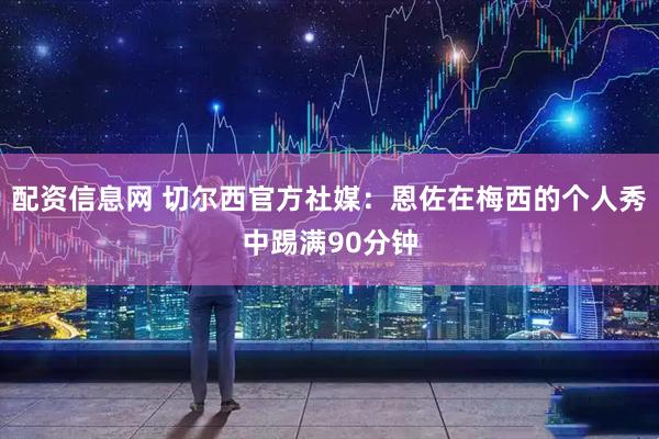 配资信息网 切尔西官方社媒：恩佐在梅西的个人秀中踢满90分钟
