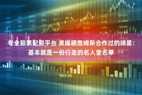 专业股票配资平台 美媒晒詹姆斯合作过的球星:基本就是一份行走的名人堂名单