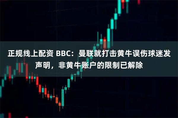 正规线上配资 BBC:曼联就打击黄牛误伤球迷发声明,非黄牛账户的限制已解除