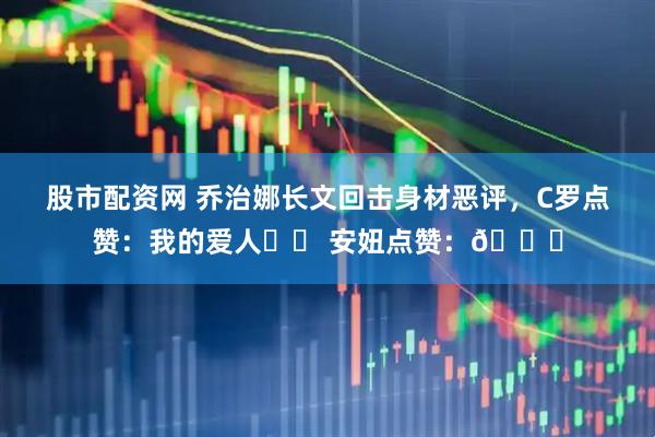 股市配资网 乔治娜长文回击身材恶评，C罗点赞：我的爱人❤️ 安妞点赞：👏