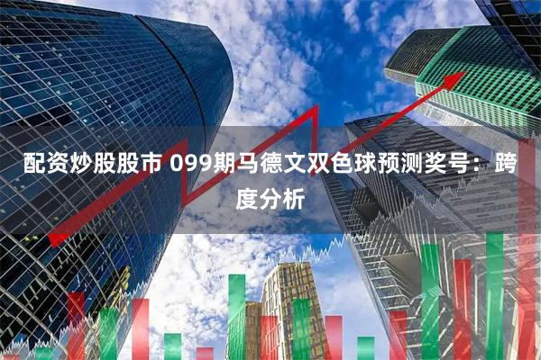 配资炒股股市 099期马德文双色球预测奖号：跨度分析