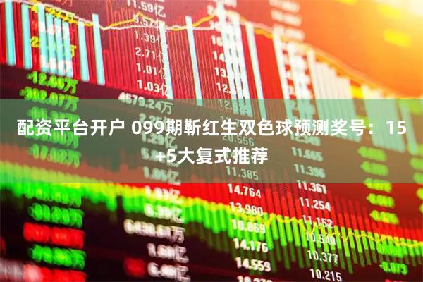 配资平台开户 099期靳红生双色球预测奖号：15+5大复式推荐